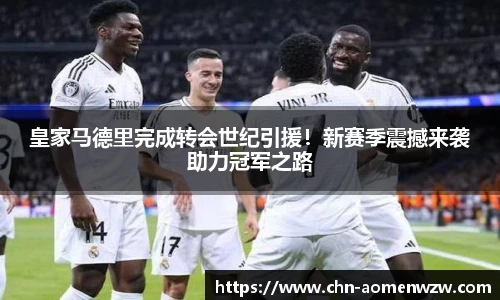皇家马德里完成转会世纪引援！新赛季震撼来袭助力冠军之路