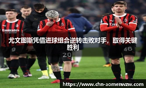 尤文图斯凭借进球组合逆转击败对手，取得关键胜利