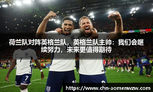 荷兰队对阵英格兰队，英格兰队主帅：我们会继续努力，未来更值得期待