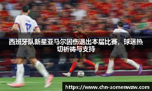西班牙队新星亚马尔因伤退出本届比赛，球迷热切祈祷与支持