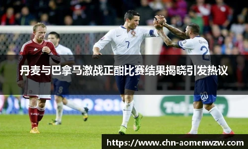 丹麦与巴拿马激战正酣比赛结果揭晓引发热议