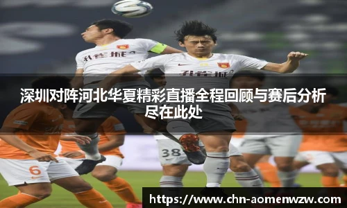 深圳对阵河北华夏精彩直播全程回顾与赛后分析尽在此处