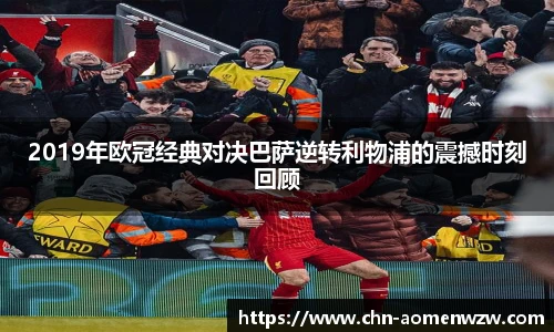 2019年欧冠经典对决巴萨逆转利物浦的震撼时刻回顾