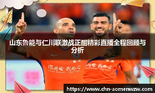 山东鲁能与仁川联激战正酣精彩直播全程回顾与分析