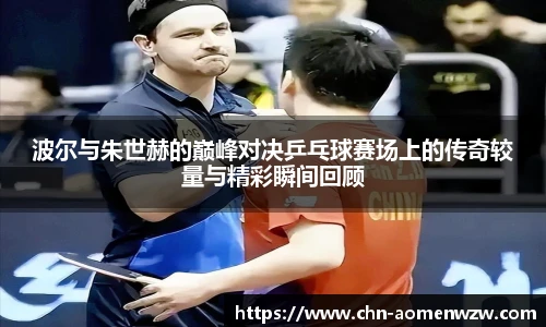 波尔与朱世赫的巅峰对决乒乓球赛场上的传奇较量与精彩瞬间回顾
