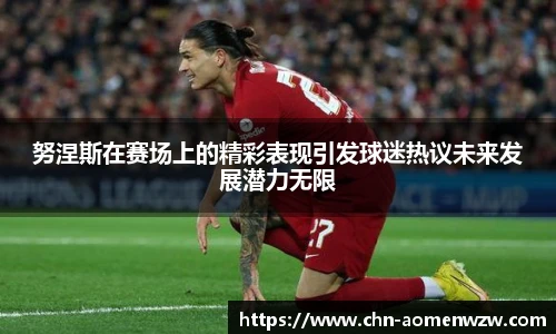 努涅斯在赛场上的精彩表现引发球迷热议未来发展潜力无限