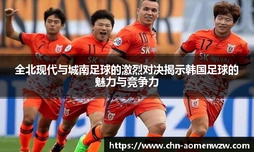 全北现代与城南足球的激烈对决揭示韩国足球的魅力与竞争力
