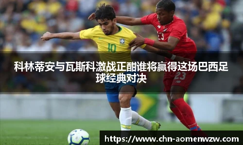 科林蒂安与瓦斯科激战正酣谁将赢得这场巴西足球经典对决